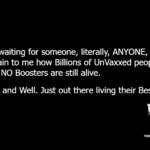 Still waiting for someone, literally, ANYONE, to explain to me how Billions of UnVaxxed people with NO Boosters are still alive. Alive and Well. Just out there living their Best Life.