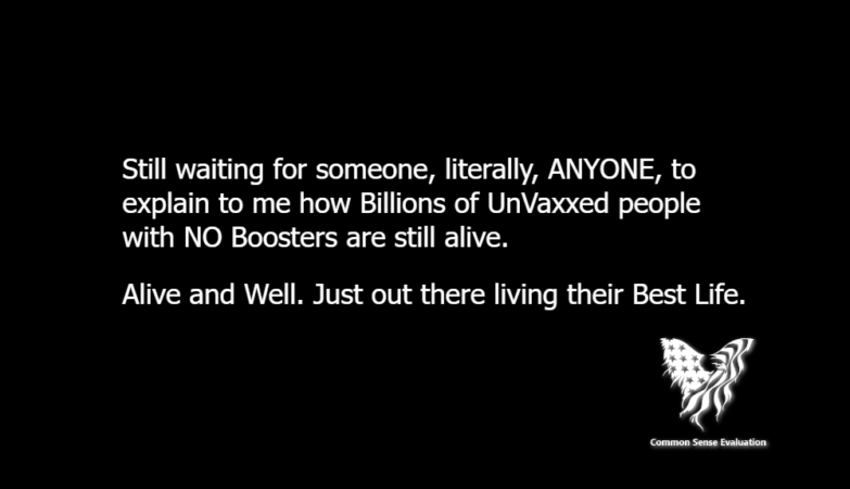 Still waiting for someone, literally, ANYONE, to explain to me how Billions of UnVaxxed people with NO Boosters are still alive. Alive and Well. Just out there living their Best Life.