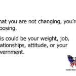 What you are not changing, you're choosing. This could be your weight, job, relationships, attitude, or your government.