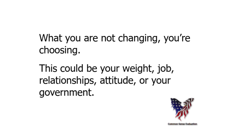 What you are not changing, you're choosing. This could be your weight, job, relationships, attitude, or your government.