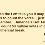 When the Left tells you it may take days to count the votes… just remember… America's Got Talent can count 50 million votes in one commercial break.