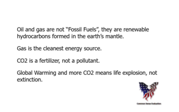 Energy Facts — Oil and gas are not “Fossil Fuels”, they are renewable hydrocarbons formed in the earth's mantle. Gas is the cleanest energy source. CO2 is a fertilizer, not a pollutant. Global Warming and more CO2 means life explosion, not extinction.