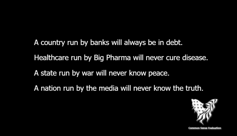 A country run by banks will always be in debt. Healthcare run by Big Pharma will never cure disease. A state run by war will never know peace. A nation run by the media will never know the truth.