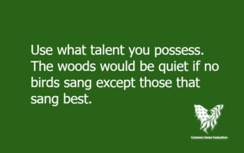 Use what talent you possess. The woods would be quiet if no birds sang except those that sang best.