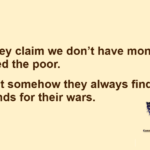 They claim we don't have money to feed the poor. But somehow they always find funds for their wars.