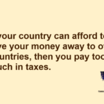 If your country can afford to give your money away to other countries, then you pay too much in taxes.