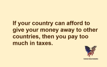 If your country can afford to give your money away to other countries, then you pay too much in taxes.