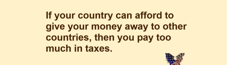 If your country can afford to give your money away to other countries, then you pay too much in taxes.