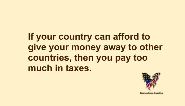 If your country can afford to give your money away to other countries, then you pay too much in taxes.