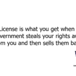 A License is what you get when the government steals your rights away from you and then sells them back.