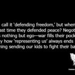 They call it 'defending freedom,' but when was the last time they defended peace? Negotiating costs nothing but ego—war fills their pockets. Funny how 'representing us' always ends up meaning sending our kids to fight their battles.