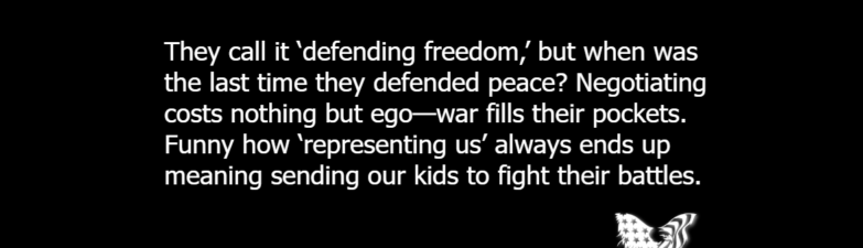 They call it 'defending freedom,' but when was the last time they defended peace? Negotiating costs nothing but ego—war fills their pockets. Funny how 'representing us' always ends up meaning sending our kids to fight their battles.