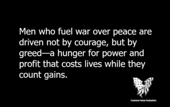 Men who fuel war over peace are driven not by courage, but by greed—a hunger for power and profit that costs lives while they count gains.