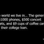 The world we live in… The generation of $1000 phones, $500 concert tickets, and $9 cups of coffee can't pay their college loan.