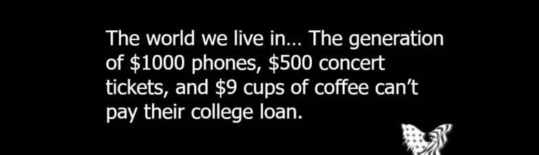 The world we live in… The generation of $1000 phones, $500 concert tickets, and $9 cups of coffee can't pay their college loan.