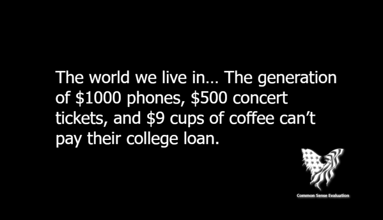 The world we live in… The generation of $1000 phones, $500 concert tickets, and $9 cups of coffee can't pay their college loan.