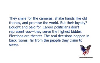 They smile for the cameras, shake hands like old friends, and promise the world. But their loyalty? Bought and paid for. Career politicians don’t represent you—they serve the highest bidder. Elections are theater. The real decisions happen in back rooms, far from the people they claim to serve.