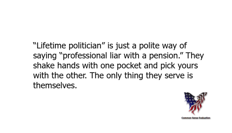 “Lifetime politician” is just a polite way of saying “professional liar with a pension.” They shake hands with one pocket and pick yours with the other. The only thing they serve is themselves.