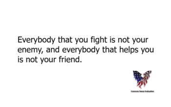 Everybody that you fight is not your enemy, and everybody that helps you is not your friend.