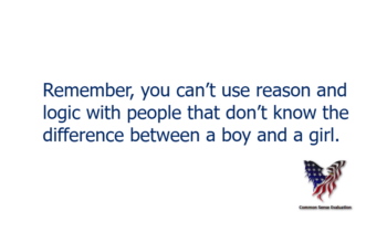 Remember, you can't use reason and logic with people that don't know the difference between a boy and a girl.