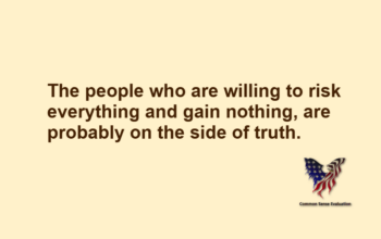 The people who are willing to risk everything and gain nothing, are probably on the side of truth.