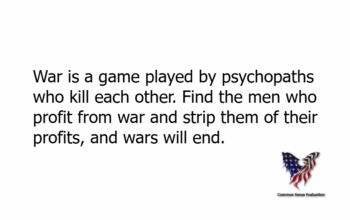 War is a game played by psychopaths who kill each other. Find the men who profit from war and strip them of their profits, and wars will end.